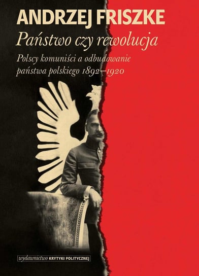 Państwo czy rewolucja. Polscy komuniści a odbudowanie państwa polskiego 1892-1920 Friszke Andrzej