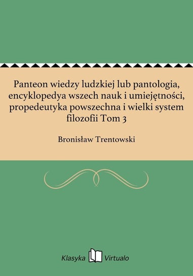 Panteon wiedzy ludzkiej lub pantologia, encyklopedya wszech nauk i umiejętności, propedeutyka powszechna i wielki system filozofii Tom 3 Trentowski Bronisław