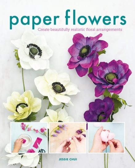 Paper Flowers: Create Beautifully Realistic Floral Arrangements Jessie Chui