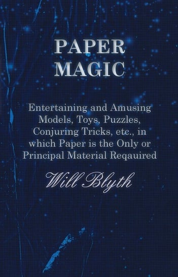 Paper magic - Entertaining and Amusing Models, Toys, Puzzles, Conjuring Tricks, etc., in which Paper is the Only or Principal Material Required Will Blyth