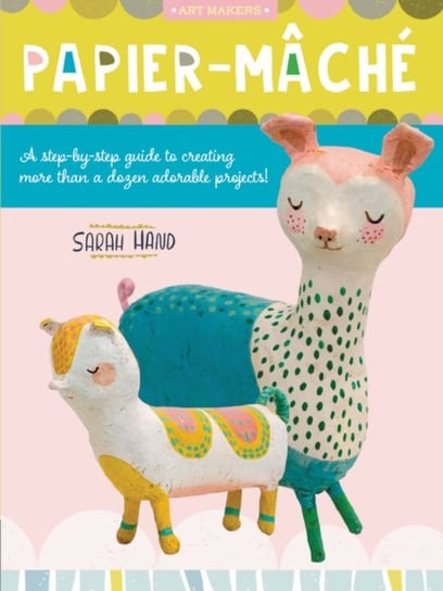 Papier Mache: A step-by-step guide to creating more than a dozen adorable projects! Sarah Hand