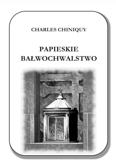 Papieskie bałwochwalstwo Charles Chiniquy