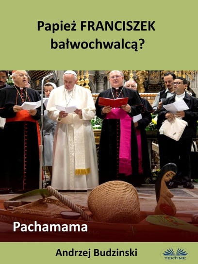 Papież Franciszek Bałwochwalcą? Pachamama Budziński Andrzej Stanisław