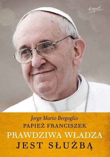 Papież Franiciszek. Prawdziwa władza jest służbą Bergoglio Jorge Mario