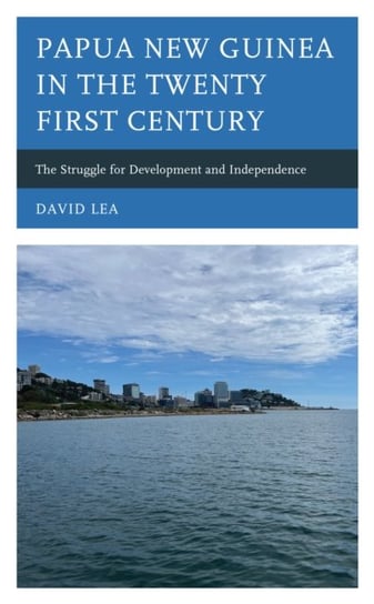 Papua New Guinea in the Twenty-First Century: The Struggle for Development and Independence Lea David