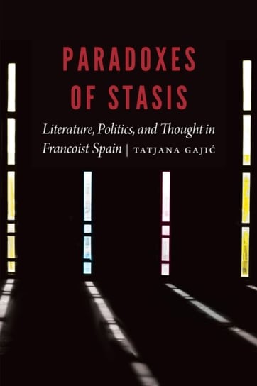 Paradoxes of Stasis: Literature, Politics and Thought in Francoist Spain Tatjana Gajic