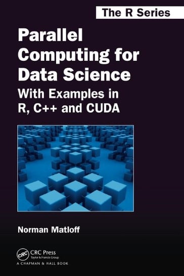 Parallel Computing for Data Science: With Examples in R, C++ and CUDA Norman Matloff
