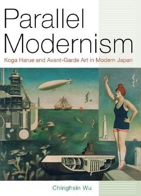 Parallel Modernism: Koga Harue and Avant-Garde Art in Modern Japan Wu Chinghsin