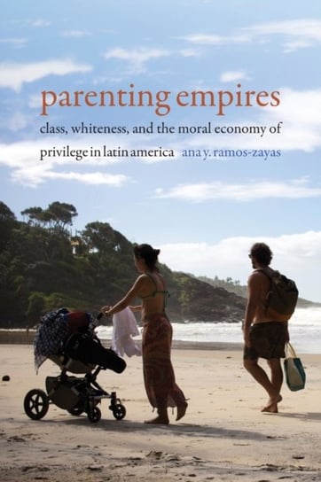 Parenting Empires Class, Whiteness, and the Moral Economy of Privilege in Latin America Ana Y. Ramos-Zayas