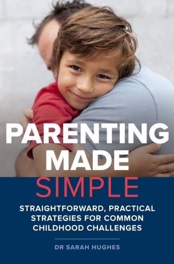 Parenting Made Simple: Straightforward, Practical Strategies for Common Childhood Challenges Sarah Hughes