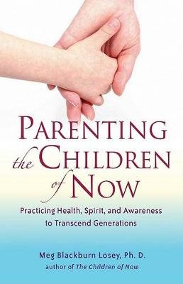 Parenting the Children of Now: Practicing Health, Spirit, and Awareness to Transcend Generations Blackburn Losey Meg Ph. D.