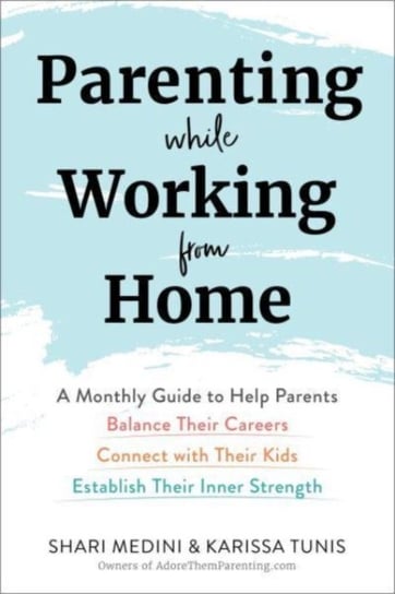 Parenting While Working from Home: A Monthly Guide to Help Parents Balance Their Careers, Connect with Their Kids, and Establish Their Inner Strength Karissa Tunis