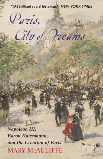 Paris, City of Dreams. Napoleon III, Baron Haussmann, and the Creation of Paris Mary McAuliffe