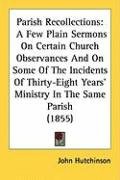 Parish Recollections: A Few Plain Sermons on Certain Church Observances and on Some of the Incidents of Thirty-Eight Years' Ministry in the Hutchinson John