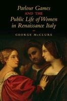 Parlour Games and the Public Life of Women in Renaissance Italy Mcclure George W.