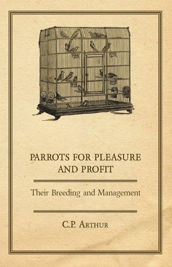 Parrots for Pleasure and Profit - Their Breeding and Management Arthur C. P.
