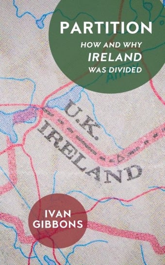 Partition: How and Why Ireland was Divided Ivan Gibbons