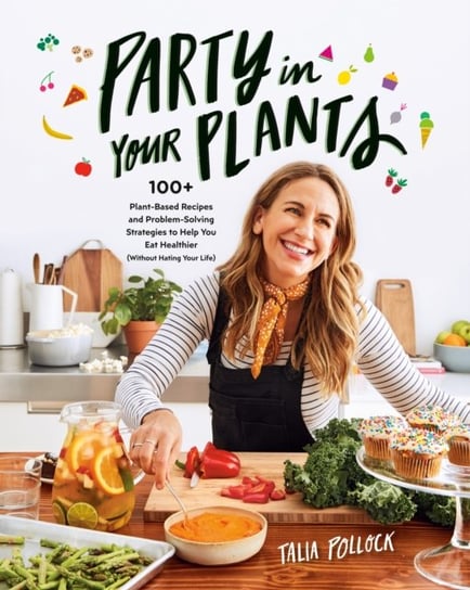 Party In Your Plants: 100+ Plant-Based Recipes and Problem-Solving Strategies to Help You Eat Health Talia Pollock