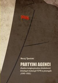 Partyjni Agenci. Analiza Instytucjonalna Działalności Lokalnych Instancji PZPR w Przemyśle (1949-1955) Tymiński Maciej