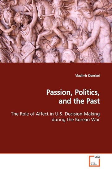 Passion, Politics, and the Past  The Role of Affect in U.S. Decision-Making during the Korean War Donskoi Vladimir