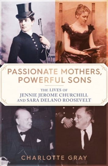 Passionate Mothers, Powerful Sons: The Lives of Jennie Jerome Churchill and Sara Delano Roosevelt Charlotte Gray