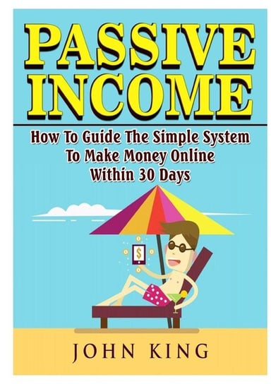 Passive Income How To Guide The Simple System To Make Money Online Within 30 Days King John