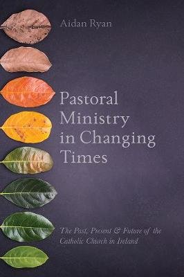 Pastoral Ministry in Changing Times: The Past, Present & Future of the Catholic Church in Ireland Messenger Publications