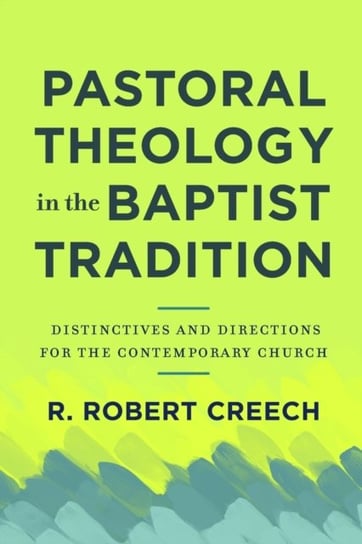 Pastoral Theology in the Baptist Tradition: Distinctives and Directions for the Contemporary Church R. Robert Creech