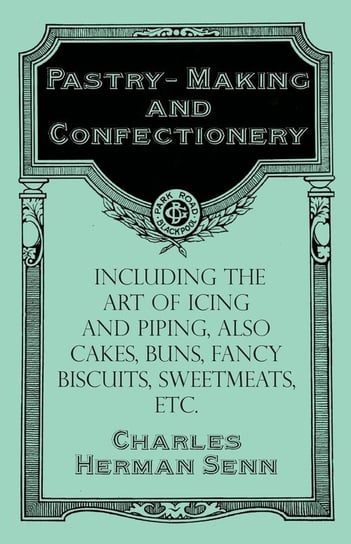 Pastry-Making and Confectionery - Including the Art of Icing and Piping, also Cakes, Buns, Fancy Biscuits, Sweetmeats, etc. Senn Charles Herman