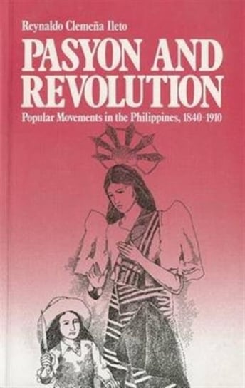 Pasyon and Revolution: Popular Movements in the Philippines, 1840-1910 Ileto Reynaldo Clemena