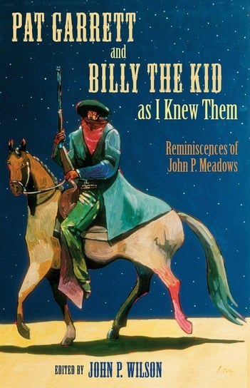 Pat Garrett and Billy the Kid as I Knew Them: Reminiscences of John P. Meadows John P. Wilson