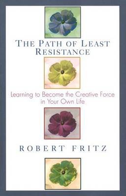 Path of Least Resistance: Learning to Become the Creative Force in Your Own Life Fritz Robert