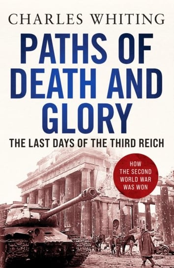 Paths of Death and Glory. The Last Days of the Third Reich Whiting Charles