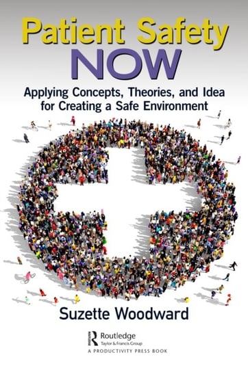 Patient Safety Now: Applying Concepts, Theories, and Ideas for Creating a Safe Environment Taylor & Francis Ltd.