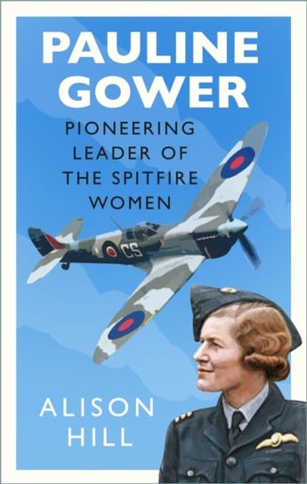 Pauline Gower, Pioneering Leader of the Spitfire Women Alison Hill