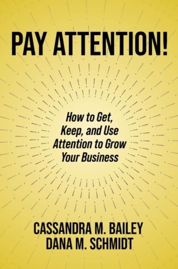 Pay Attention!: How to Get, Keep, and Use Attention to Grow Your Business Cassandra M. Bailey