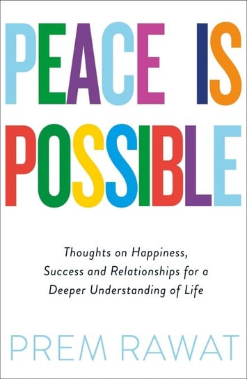 Peace is Possible. Thoughts on Happiness, Success and Relationships for a Deeper Understanding of Life Rawat Prem