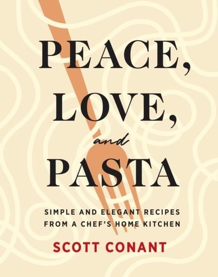 Peace, Love, and Pasta: Simple and Elegant Recipes from a Chefs Home Kitchen Scott Conant