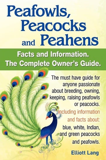 Peafowls, Peacocks and Peahens. Including Facts and Information about Blue, White, Indian and Green Peacocks. Breeding, Owning, Keeping and Raising Pe Lang Elliott