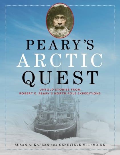 Peary's Arctic Quest: Untold Stories from Robert E. Peary's North Pole Expeditions Susan Kaplan