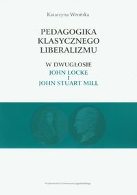 Pedagogika klasycznego liberalizmu w dwugłosie John Locke i John Stuart Mill Wrońska Katarzyna