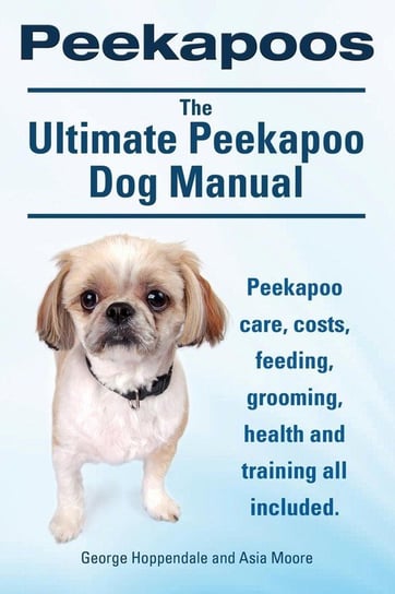 Peekapoos. the Ultimate Peekapoo Dog Manual. Peekapoo Care, Costs, Feeding, Grooming, Health and Training All Included. Hoppendale George