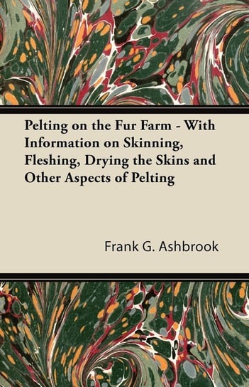 Pelting on the Fur Farm - With Information on Skinning, Fleshing, Drying the Skins and Other Aspects of Pelting Ashbrook Frank G.