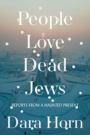 People Love Dead Jews: Reports from a Haunted Present Horn Dara