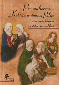 Per mulierem. Kobieta w dawnej Polsce w średniowieczu i w dobie staropolskiej Opracowanie zbiorowe