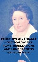 Percy Bysshe Shelley - Poetical Works, Plays, Translations, and Longer Poems Shelley Percy Bysshe