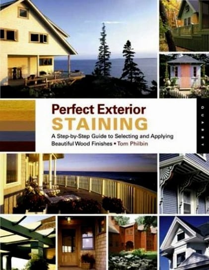 Perfect Exterior Staining : A Step-by-Step Guide to Selecting and Applying Beautiful Wood Finishes Philbin Tom
