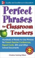 Perfect Phrases for Classroom Teachers: Hundreds of Ready-To-Use Phrases for Parent-Teacher Conferences, Report Cards, IEPs and Other School Wilson Christine Canning