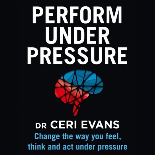 Perform Under Pressure: Change the Way You Feel, Think and Act Under Pressure - audiobook Evans Ceri