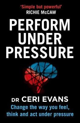 Perform Under Pressure: Change the Way You Feel, Think and Act Under Pressure Evans Ceri